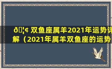 🦢 双鱼座属羊2021年运势详解（2021年属羊双鱼座的运势和财运）